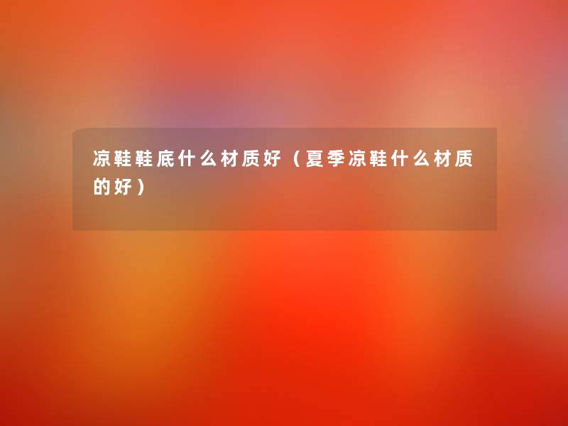 凉鞋鞋底什么材质好(夏季凉鞋什么材质的好) 凉鞋鞋底什么材质好(夏季凉鞋什么材质的好)