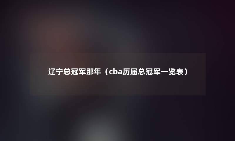辽宁总冠军那年(cba历届总冠军一览表) 辽宁总冠军那年(cba历届总冠军一览表)