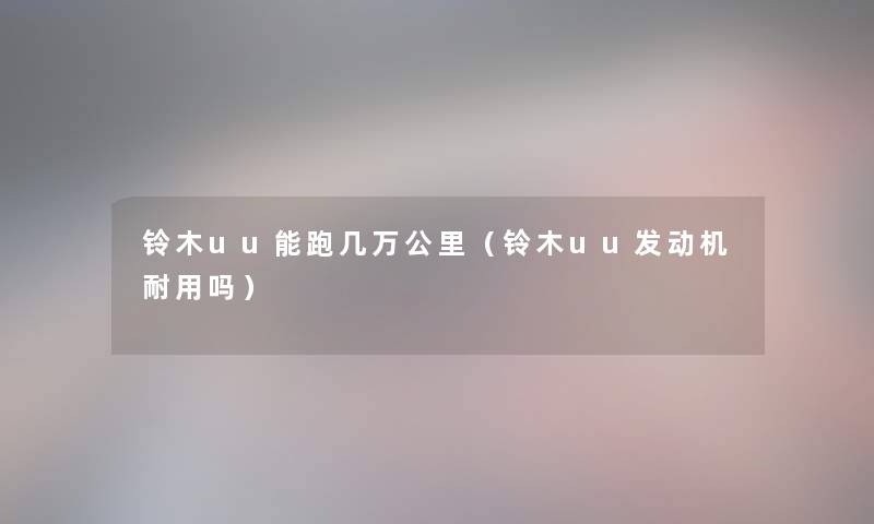 铃木uu能跑几万公里(铃木uu发动机耐用吗) 铃木uu能跑几万公里(铃木uu发动机耐用吗)