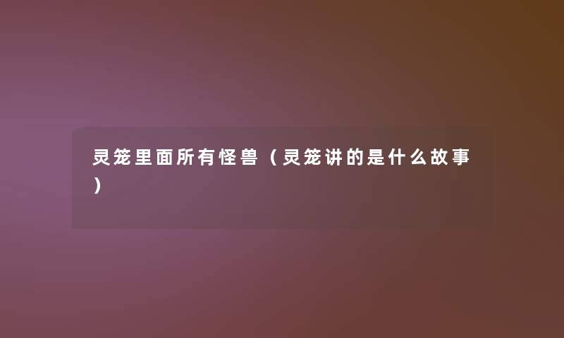 灵笼里面所有怪兽(灵笼讲的是什么故事) 灵笼里面所有怪兽(灵笼讲的是什么故事)