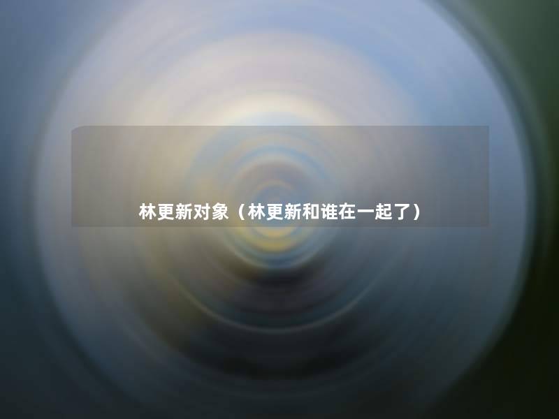 林更新对象(林更新和谁在一起了) 林更新对象(林更新和谁在一起了)