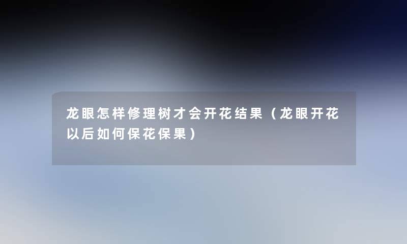 龙眼怎样修理树才会开花结果(龙眼开花以后如何保花保果) 龙眼怎样修理树才会开花结果(龙眼开花以后如何保花保果)
