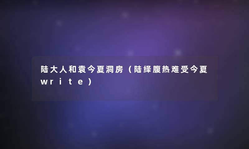 陆大人和袁今夏洞房(陆绎腹热难受今夏write) 陆大人和袁今夏洞房(陆绎腹热难受今夏write)
