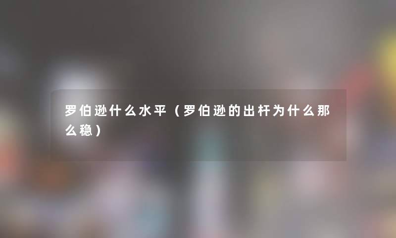 罗伯逊什么水平(罗伯逊的出杆为什么那么稳) 罗伯逊什么水平(罗伯逊的出杆为什么那么稳)