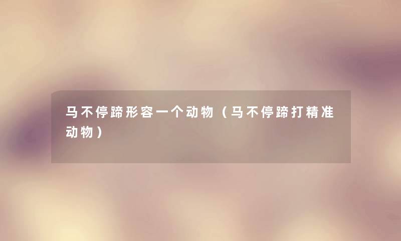 马不停蹄形容一个动物(马不停蹄打精准动物) 马不停蹄形容一个动物(马不停蹄打精准动物)