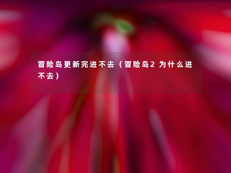 冒险岛更新完进不去(冒险岛2为什么进不去) 冒险岛更新完进不去(冒险岛2为什么进不去)