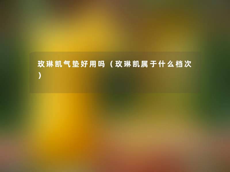 玫琳凯气垫好用吗(玫琳凯属于什么档次) 玫琳凯气垫好用吗(玫琳凯属于什么档次)