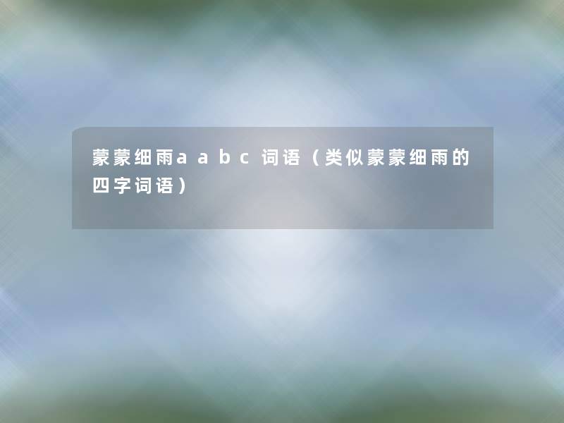 蒙蒙细雨aabc词语(类似蒙蒙细雨的四字词语) 蒙蒙细雨aabc词语(类似蒙蒙细雨的四字词语)