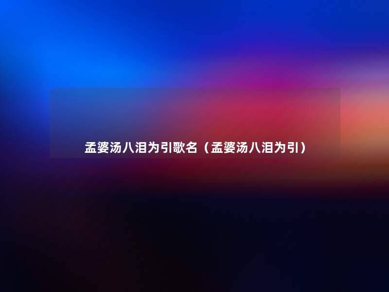 孟婆汤八泪为引歌名(孟婆汤八泪为引) 孟婆汤八泪为引歌名(孟婆汤八泪为引)