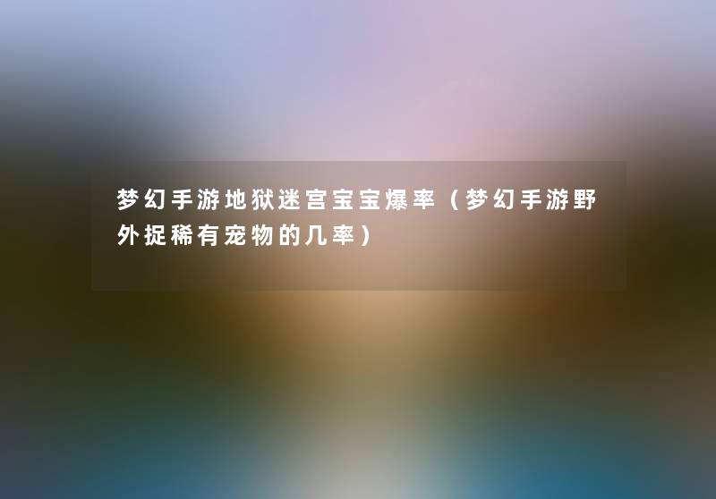 梦幻手游地狱迷宫宝宝爆率(梦幻手游野外捉稀有宠物的几率) 梦幻手游地狱迷宫宝宝爆率(梦幻手游野外捉稀有宠物的几率)
