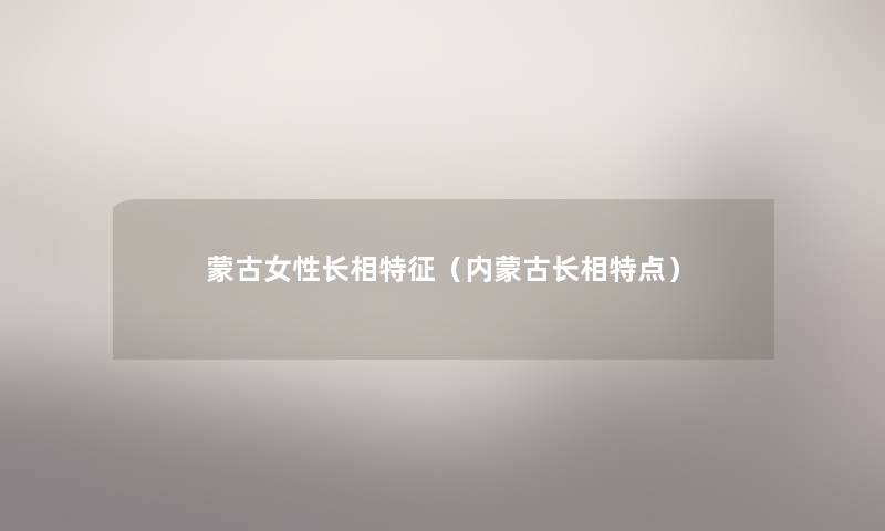 蒙古女性长相特征(内蒙古长相特点) 蒙古女性长相特征(内蒙古长相特点)