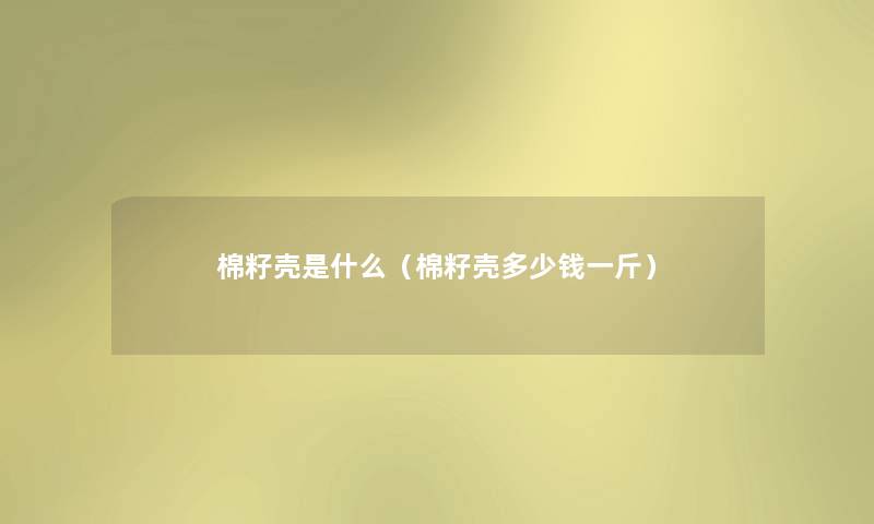棉籽壳是什么（棉籽壳多少钱一斤）