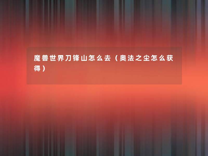 魔兽世界刀锋山怎么去(奥法之尘怎么获得) 魔兽世界刀锋山怎么去(奥法之尘怎么获得)
