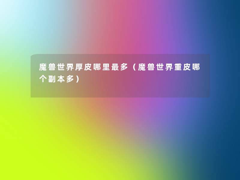 魔兽世界厚皮哪里多(魔兽世界重皮哪个副本多) 魔兽世界厚皮哪里多(魔兽世界重皮哪个副本多)