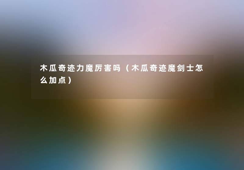 木瓜奇迹力魔厉害吗(木瓜奇迹魔剑士怎么加点) 木瓜奇迹力魔厉害吗(木瓜奇迹魔剑士怎么加点)