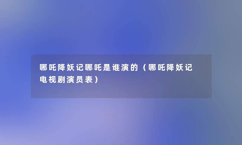 哪吒降妖记哪吒是谁演的(哪吒降妖记 电视剧演员表) 哪吒降妖记哪吒是谁演的(哪吒降妖记 电视剧演员表)