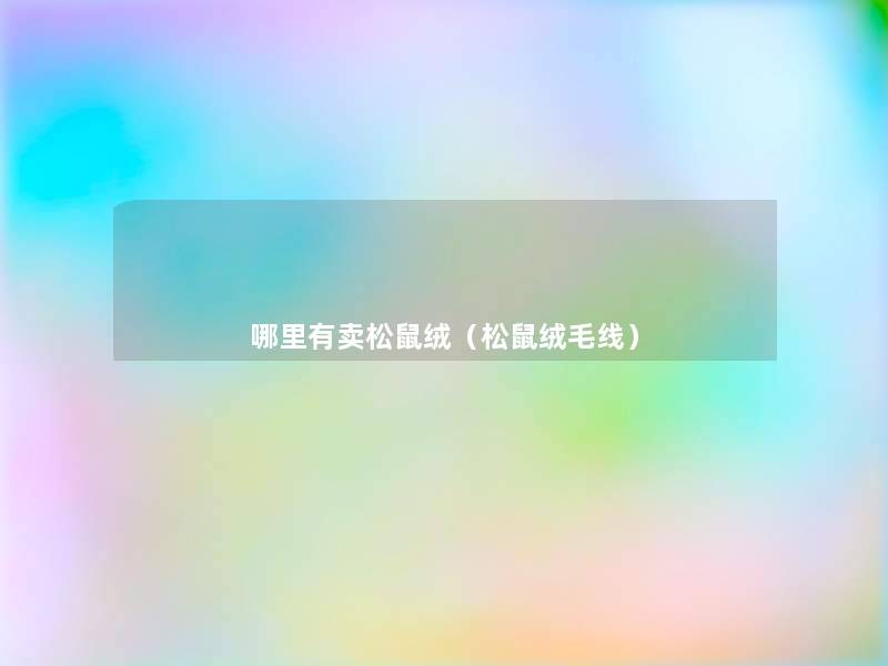 哪里有卖松鼠绒(松鼠绒毛线) 哪里有卖松鼠绒(松鼠绒毛线)