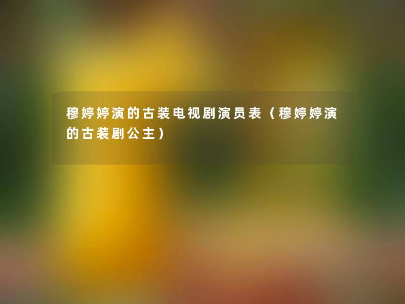 穆婷婷演的古装电视剧演员表(穆婷婷演的古装剧公主) 穆婷婷演的古装电视剧演员表(穆婷婷演的古装剧公主)