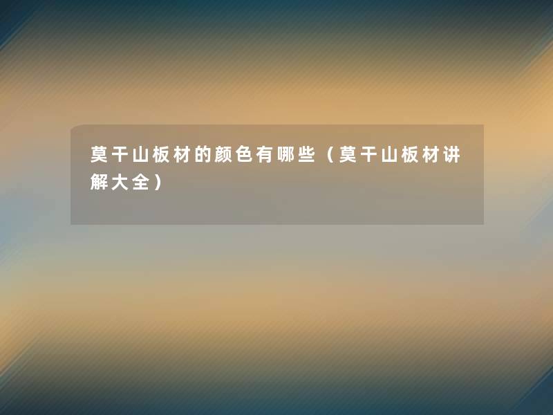 莫干山板材的颜色有哪些(莫干山板材讲解大全) 莫干山板材的颜色有哪些(莫干山板材讲解大全)