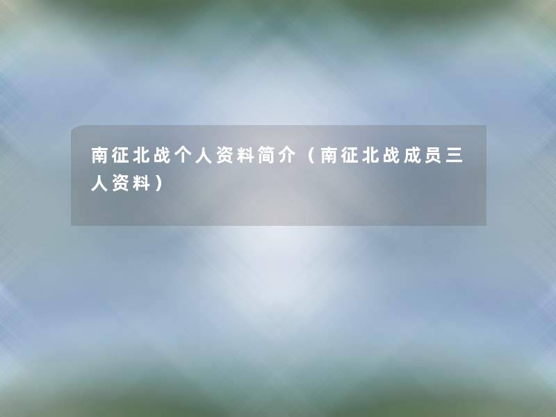 南征北战个人资料简介(南征北战成员三人资料) 南征北战个人资料简介(南征北战成员三人资料)