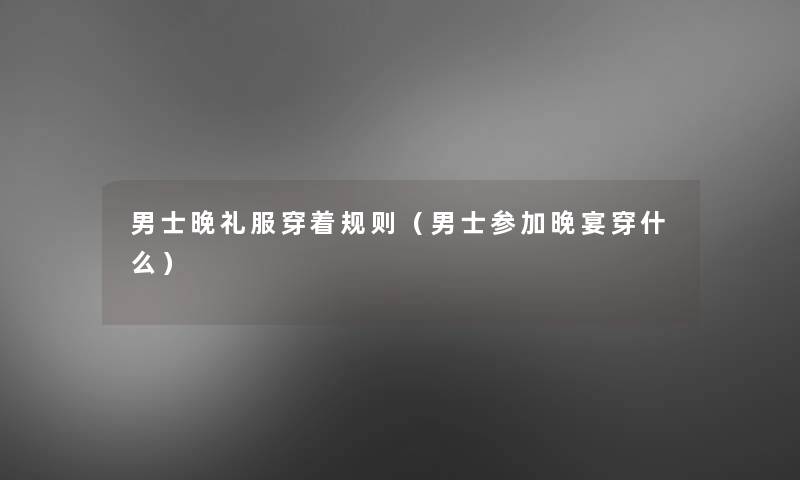男士晚礼服穿着规则(男士参加晚宴穿什么) 男士晚礼服穿着规则(男士参加晚宴穿什么)