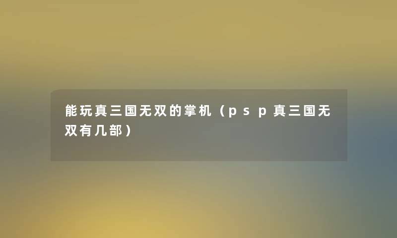 能玩真三国无双的掌机(psp真三国无双有几部) 能玩真三国无双的掌机(psp真三国无双有几部)