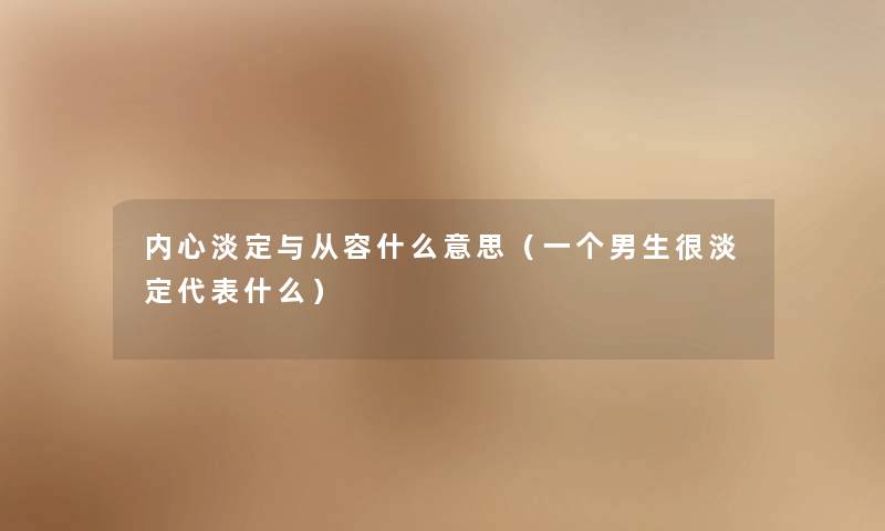 内心淡定与从容什么意思(一个男生很淡定代表什么) 内心淡定与从容什么意思(一个男生很淡定代表什么)