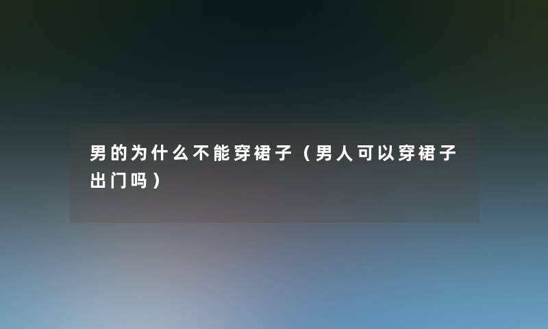 男的为什么不能穿裙子(男人可以穿裙子出门吗) 男的为什么不能穿裙子(男人可以穿裙子出门吗)