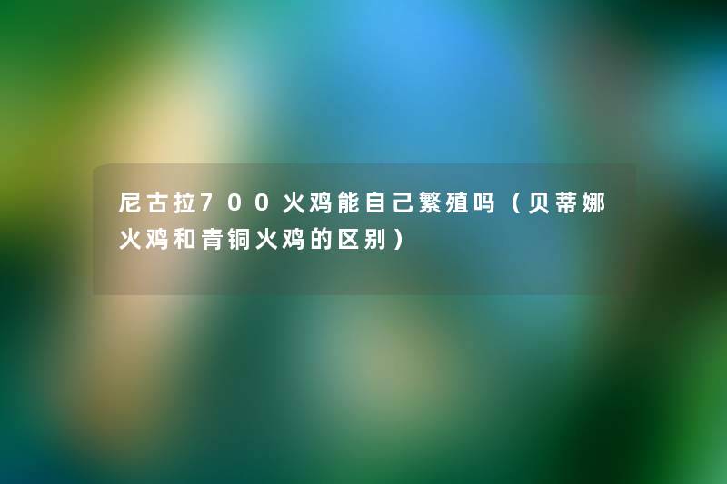 尼古拉700火鸡能自己繁殖吗(贝蒂娜火鸡和青铜火鸡的区别) 尼古拉700火鸡能自己繁殖吗(贝蒂娜火鸡和青铜火鸡的区别)