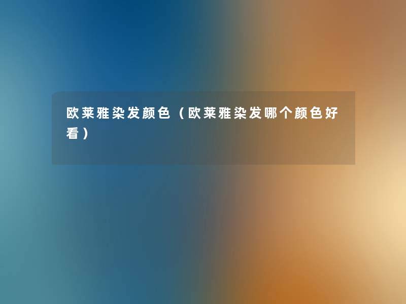 欧莱雅染发颜色(欧莱雅染发哪个颜色好看) 欧莱雅染发颜色(欧莱雅染发哪个颜色好看)