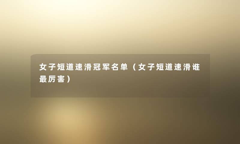 女子短道速滑冠军名单(女子短道速滑谁厉害) 女子短道速滑冠军名单(女子短道速滑谁厉害)