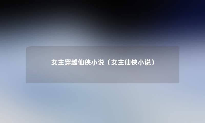 女主穿越仙侠小说(女主仙侠小说) 女主穿越仙侠小说(女主仙侠小说)