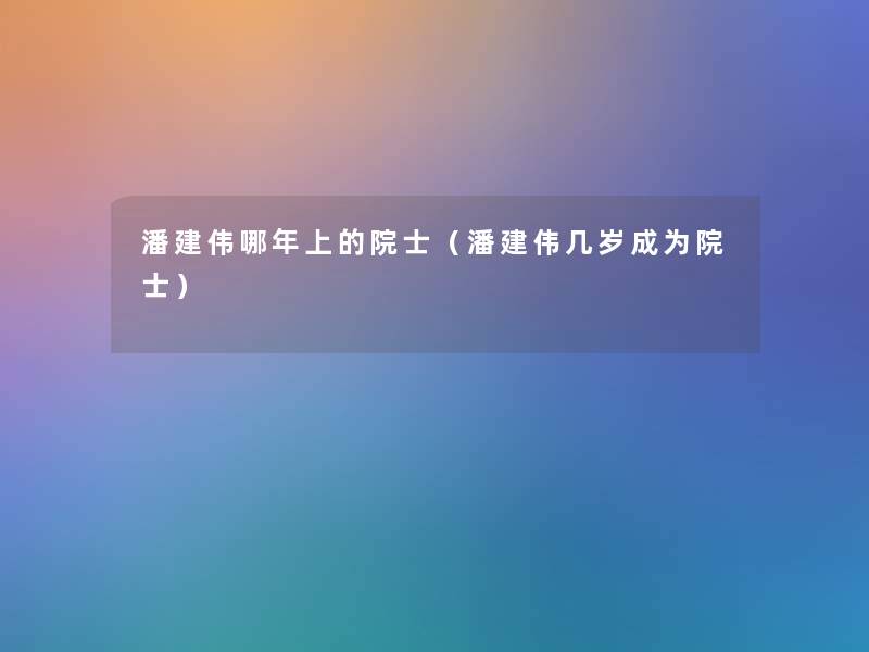 潘建伟哪年上的院士(潘建伟几岁成为院士) 潘建伟哪年上的院士(潘建伟几岁成为院士)