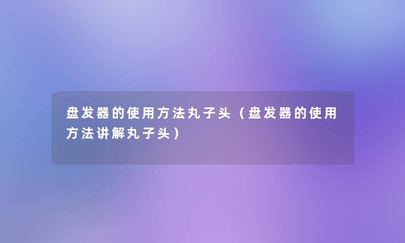 盘发器的使用方法丸子头(盘发器的使用方法讲解丸子头) 盘发器的使用方法丸子头(盘发器的使用方法讲解丸子头)