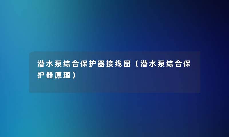 潜水泵综合保护器接线图(潜水泵综合保护器原理) 潜水泵综合保护器接线图(潜水泵综合保护器原理)