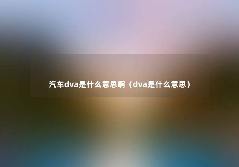 汽车dva是什么意思啊(dva是什么意思) 汽车dva是什么意思啊(dva是什么意思)