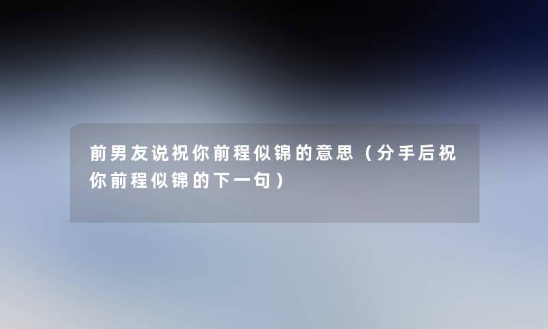 前男友说祝你前程似锦的意思(分手后祝你前程似锦的下一句) 前男友说祝你前程似锦的意思(分手后祝你前程似锦的下一句)