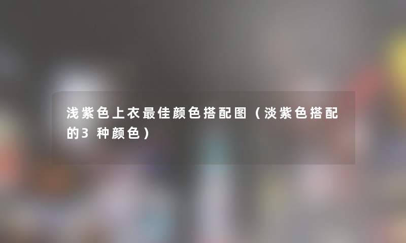 浅紫色上衣理想颜色搭配图(淡紫色搭配的3种颜色) 浅紫色上衣理想颜色搭配图(淡紫色搭配的3种颜色)
