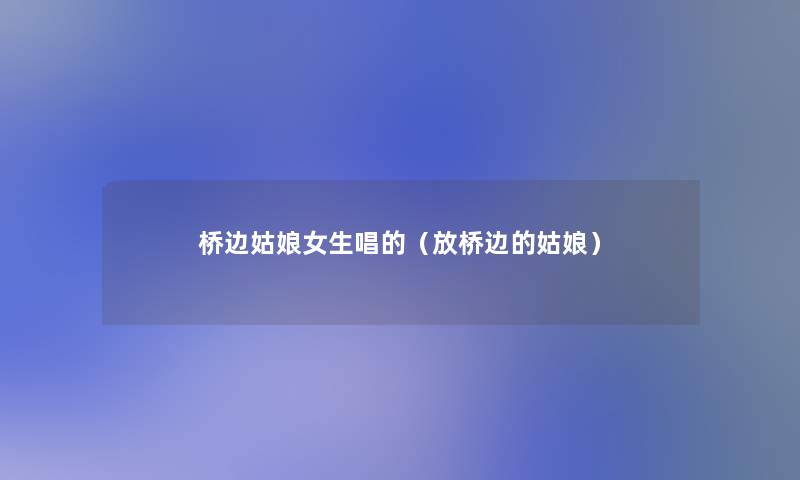 桥边姑娘女生唱的(放桥边的姑娘) 桥边姑娘女生唱的(放桥边的姑娘)