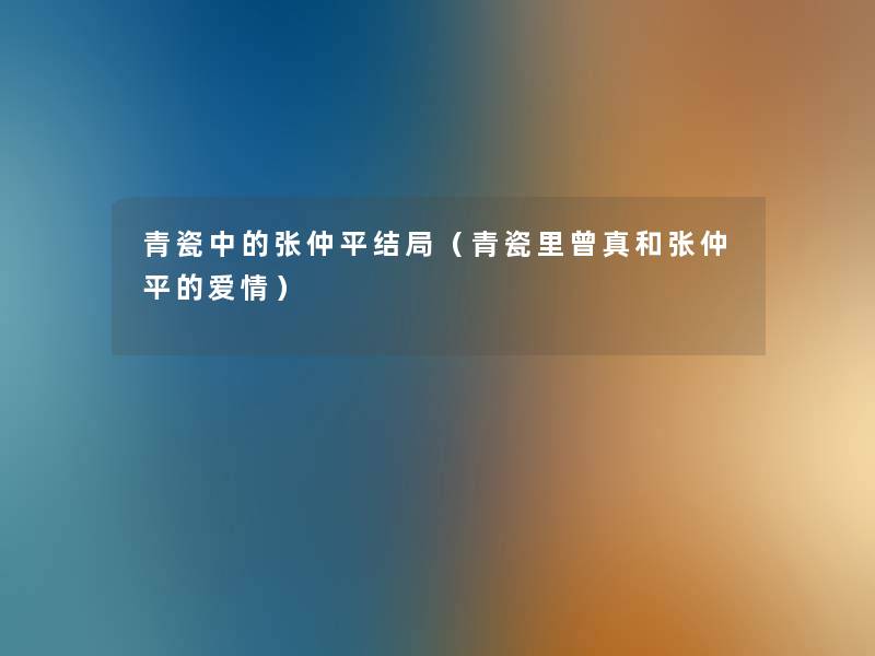 青瓷中的张仲平结局(青瓷里曾真和张仲平的爱情) 青瓷中的张仲平结局(青瓷里曾真和张仲平的爱情)