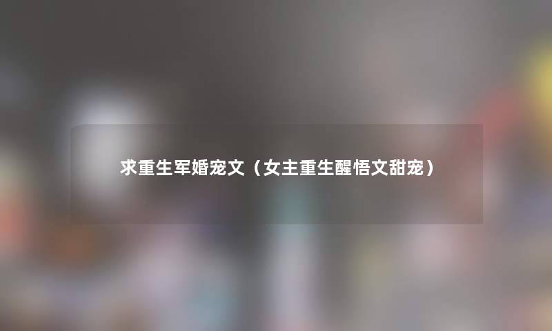 求重生军婚宠文(女主重生醒悟文甜宠) 求重生军婚宠文(女主重生醒悟文甜宠)
