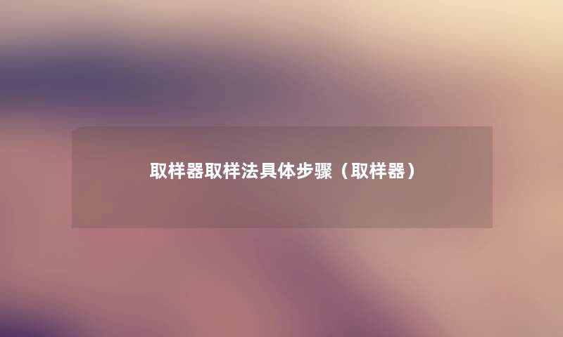 取样器取样法具体步骤(取样器) 取样器取样法具体步骤(取样器)