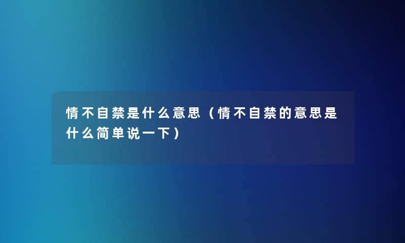 情不自禁是什么意思(情不自禁的意思是什么简单说一下) 情不自禁是什么意思(情不自禁的意思是什么简单说一下)