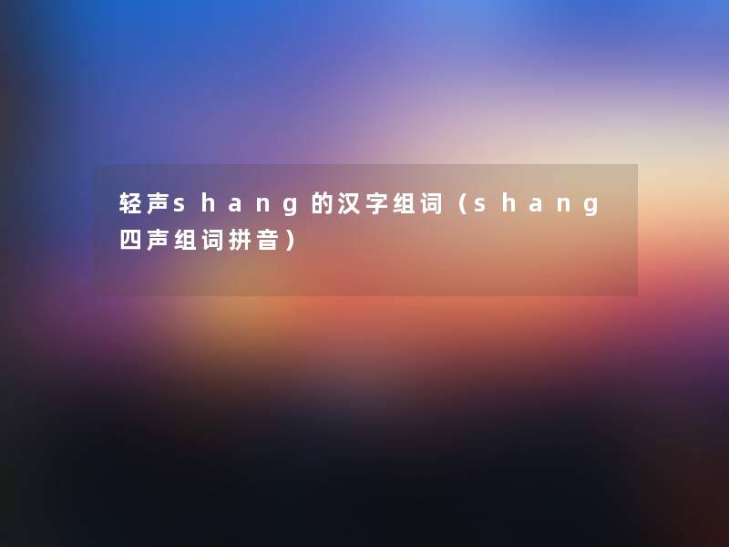 轻声shang的汉字组词(shang四声组词拼音) 轻声shang的汉字组词(shang四声组词拼音)