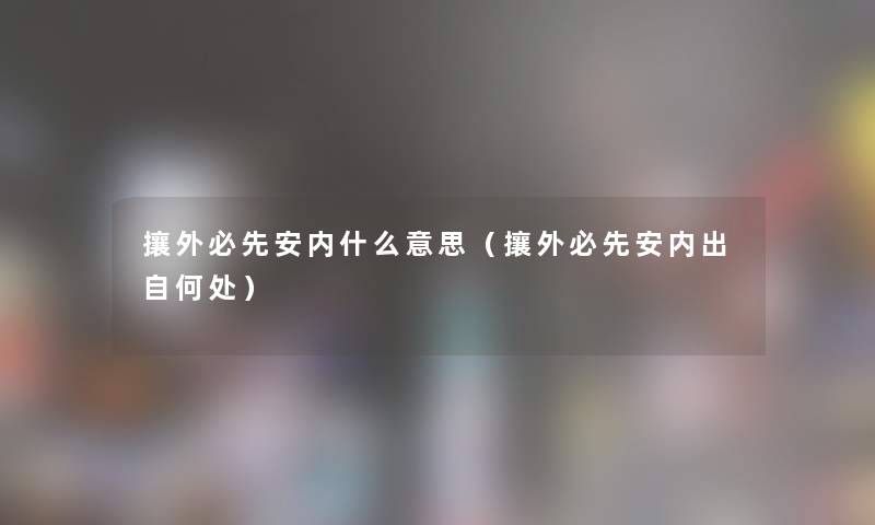 攘外必先安内什么意思(攘外必先安内出自何处) 攘外必先安内什么意思(攘外必先安内出自何处)