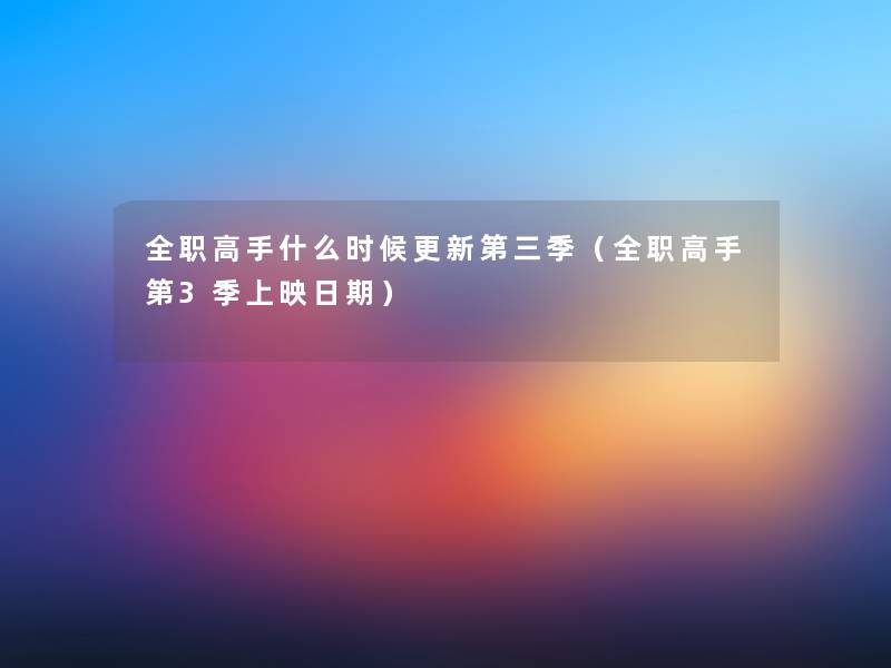 全职高手什么时候更新第三季(全职高手第3季上映日期) 全职高手什么时候更新第三季(全职高手第3季上映日期)