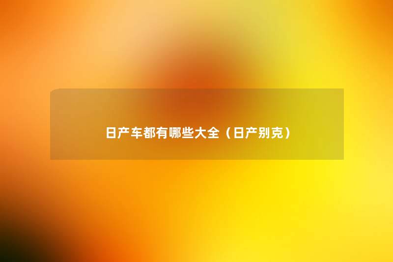 日产车都有哪些大全(日产别克) 日产车都有哪些大全(日产别克)