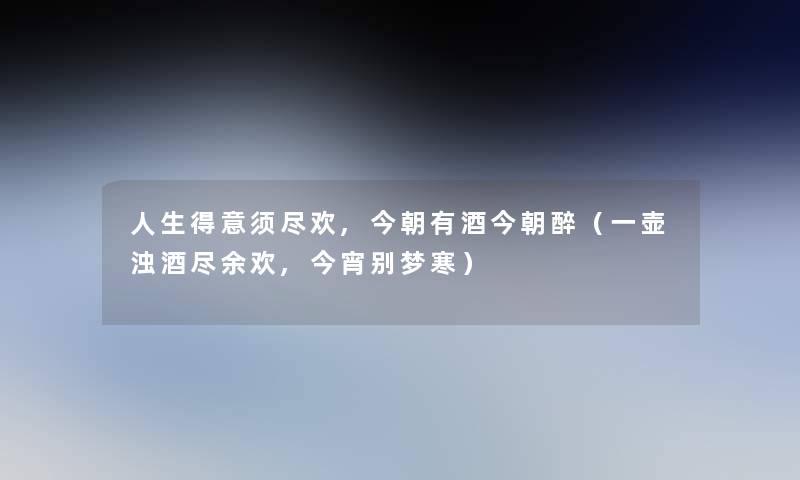 人生得意须尽欢,今朝有酒今朝醉(一壶浊酒尽余欢,今宵别梦寒) 人生得意须尽欢,今朝有酒今朝醉(一壶浊酒尽余欢,今宵别梦寒)