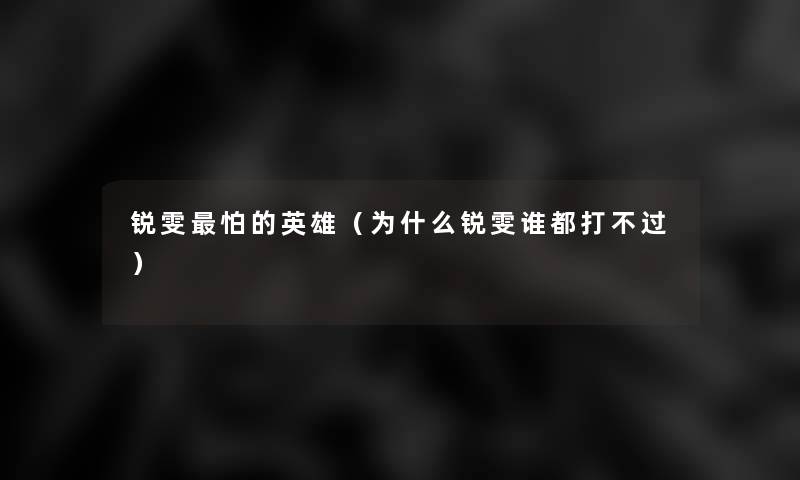 锐雯怕的英雄(为什么锐雯谁都打不过) 锐雯怕的英雄(为什么锐雯谁都打不过)