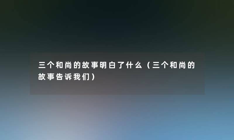 三个和尚的故事明白了什么(三个和尚的故事告诉) 三个和尚的故事明白了什么(三个和尚的故事告诉)